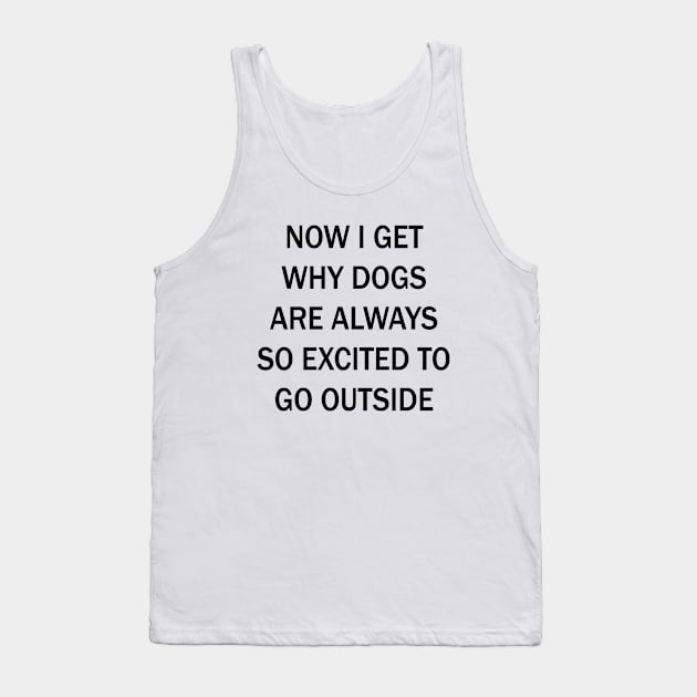 Now I Get Why Dogs Are Always Excited To Go Outside Tank Top by lmohib